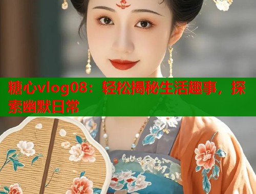 糖心vlog08：轻松揭秘生活趣事，探索幽默日常  第1张
