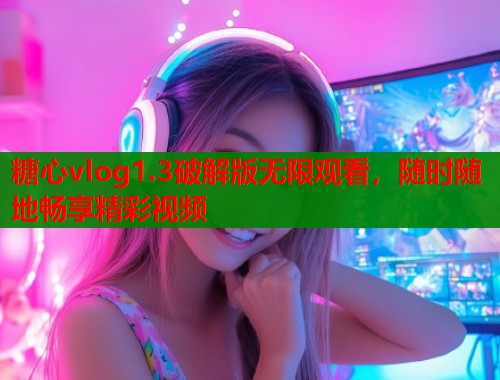 糖心vlog1.3破解版无限观看，随时随地畅享精彩视频  第1张