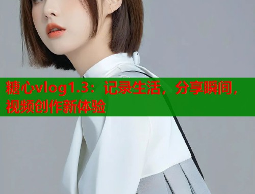 糖心vlog1.3：记录生活，分享瞬间，视频创作新体验  第1张