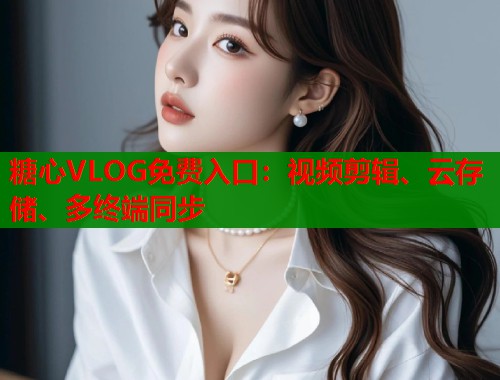 糖心VLOG免费入口：视频剪辑、云存储、多终端同步  第1张