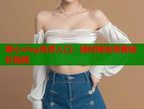 糖心vlog免费入口：随时随地观看精彩视频  第1张