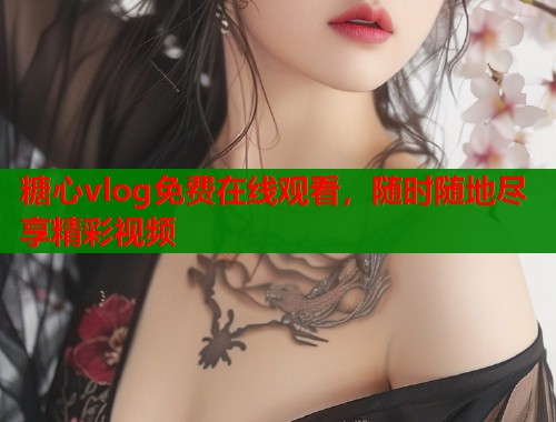 糖心vlog免费在线观看，随时随地尽享精彩视频  第1张