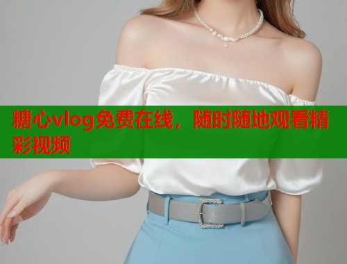 糖心vlog免费在线，随时随地观看精彩视频  第1张