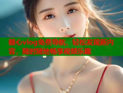 糖心vlog免费导航，轻松发现新内容，随时随地畅享视频乐趣  第1张