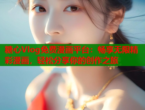 糖心Vlog免费漫画平台：畅享无限精彩漫画，轻松分享你的创作之旅  第1张
