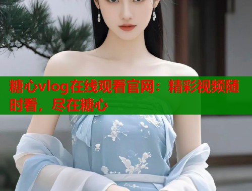 糖心vlog在线观看官网：精彩视频随时看，尽在糖心  第1张