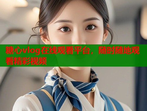 糖心vlog在线观看平台，随时随地观看精彩视频  第1张