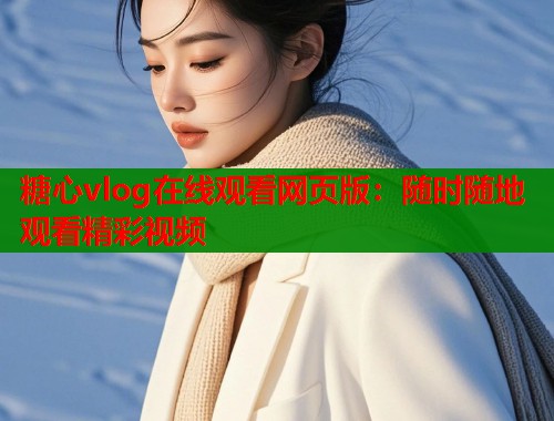 糖心vlog在线观看网页版：随时随地观看精彩视频  第1张