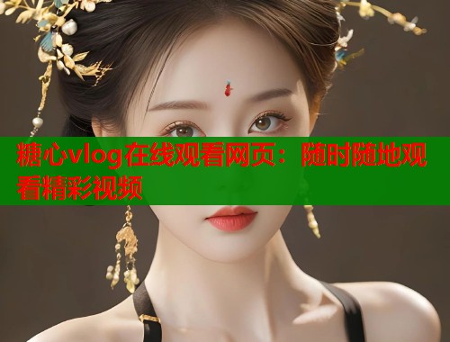 糖心vlog在线观看网页：随时随地观看精彩视频  第2张