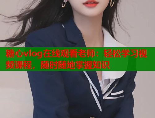 糖心vlog在线观看老师：轻松学习视频课程，随时随地掌握知识  第1张