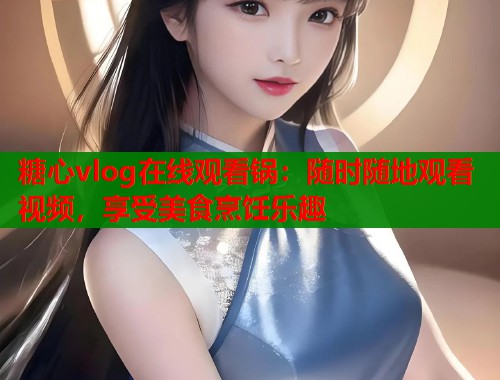 糖心vlog在线观看锅：随时随地观看视频，享受美食烹饪乐趣  第1张