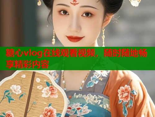 糖心vlog在线观看视频，随时随地畅享精彩内容  第2张