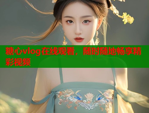 糖心vlog在线观看，随时随地畅享精彩视频  第2张