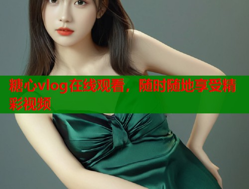糖心vlog在线观看，随时随地享受精彩视频  第1张