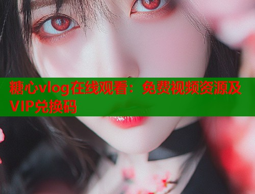 糖心vlog在线观看：免费视频资源及VIP兑换码  第1张