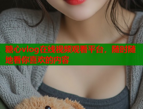 糖心vlog在线视频观看平台，随时随地看你喜欢的内容  第1张