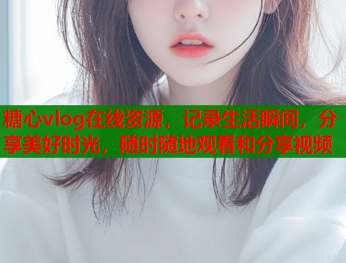 糖心vlog在线资源，记录生活瞬间，分享美好时光，随时随地观看和分享视频  第1张