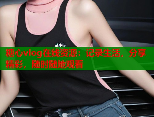 糖心vlog在线资源：记录生活，分享精彩，随时随地观看  第2张