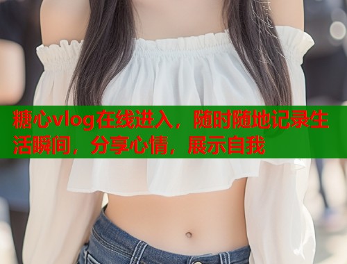 糖心vlog在线进入，随时随地记录生活瞬间，分享心情，展示自我  第1张
