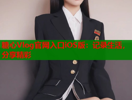 糖心Vlog官网入口iOS版：记录生活，分享精彩  第1张