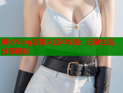 糖心Vlog官网入口iOS版：记录生活，分享精彩  第2张