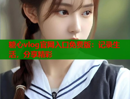 糖心vlog官网入口免费版：记录生活，分享精彩  第1张