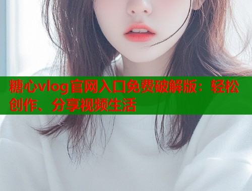 糖心vlog官网入口免费破解版：轻松创作、分享视频生活  第1张