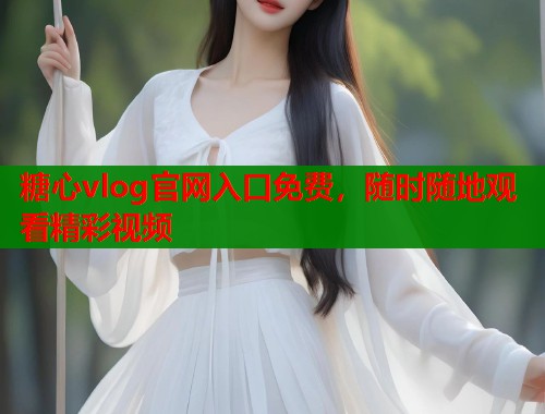 糖心vlog官网入口免费，随时随地观看精彩视频  第1张