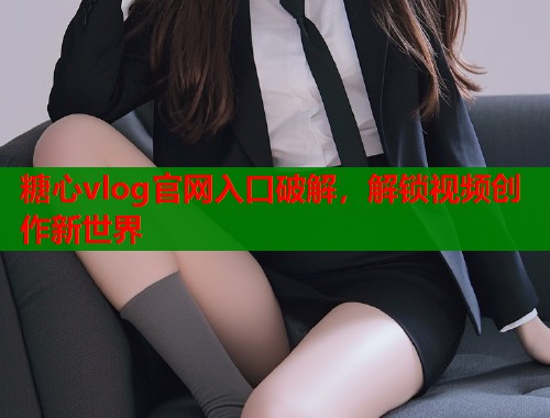 糖心vlog官网入口破解，解锁视频创作新世界  第1张