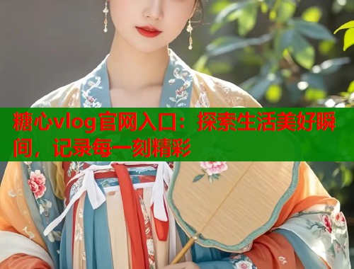 糖心vlog官网入口：探索生活美好瞬间，记录每一刻精彩  第1张