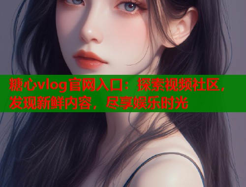 糖心vlog官网入口：探索视频社区，发现新鲜内容，尽享娱乐时光  第1张