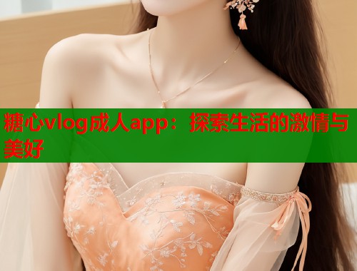 糖心vlog成人app：探索生活的激情与美好  第1张