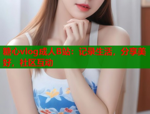 糖心vlog成人B站：记录生活，分享美好，社区互动  第1张