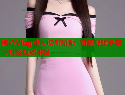 糖心Vlog成人iOS污版：独家视频分享与社交互动平台  第1张