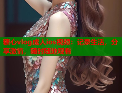 糖心vlog成人ios视频：记录生活，分享激情，随时随地观看  第1张