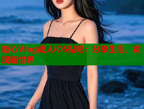 糖心Vlog成人iOS贴吧：分享生活，发现新世界  第1张
