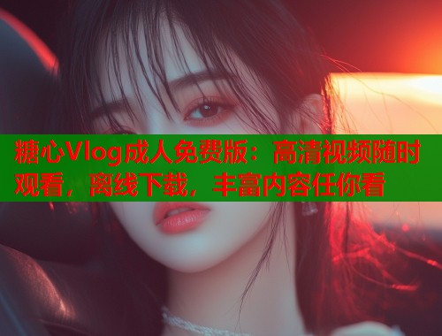 糖心Vlog成人免费版：高清视频随时观看，离线下载，丰富内容任你看  第1张
