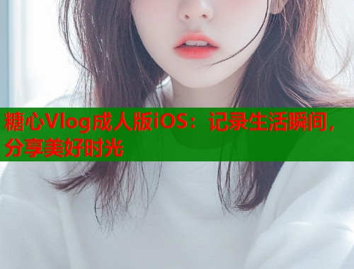 糖心Vlog成人版iOS：记录生活瞬间，分享美好时光  第1张