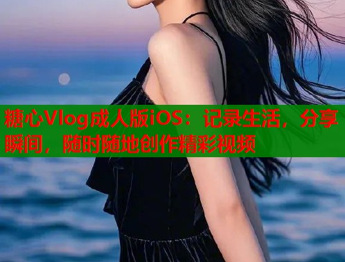 糖心Vlog成人版iOS：记录生活，分享瞬间，随时随地创作精彩视频  第2张