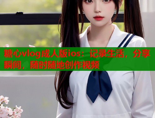 糖心vlog成人版ios：记录生活，分享瞬间，随时随地创作视频  第2张