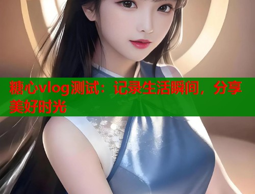 糖心vlog测试：记录生活瞬间，分享美好时光  第1张