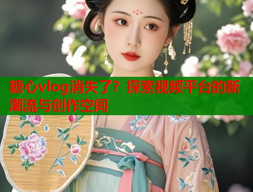 糖心vlog消失了？探索视频平台的新潮流与创作空间  第2张