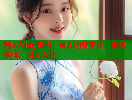 糖心Vlog淑怡：成人内容平台，丰富多样，引人入胜  第2张
