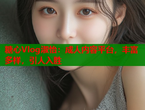 糖心Vlog淑怡：成人内容平台，丰富多样，引人入胜  第1张