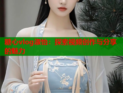 糖心vlog淑怡：探索视频创作与分享的魅力  第1张