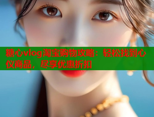 糖心vlog淘宝购物攻略：轻松找到心仪商品，尽享优惠折扣  第1张