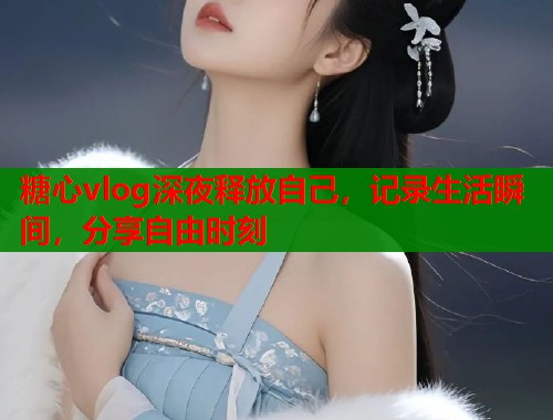 糖心vlog深夜释放自己，记录生活瞬间，分享自由时刻  第1张