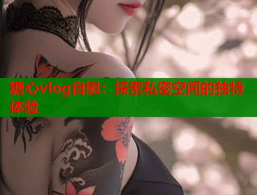 糖心vlog自慰：探索私密空间的独特体验  第2张