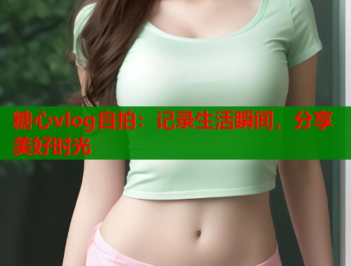 糖心vlog自拍：记录生活瞬间，分享美好时光  第1张