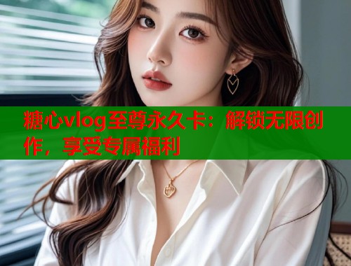 糖心vlog至尊永久卡：解锁无限创作，享受专属福利  第1张